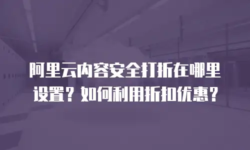 阿里云内容安全打折在哪里设置？如何利用折扣优惠？