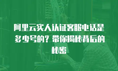 阿里云实人认证客服电话是多少号的？带你揭秘背后的秘密