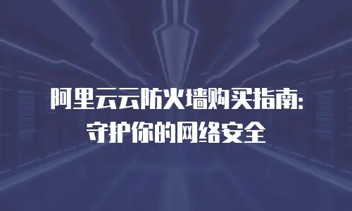 阿里云云防火墙购买指南：守护你的网络安全