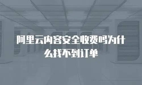 阿里云内容安全收费吗为什么找不到订单