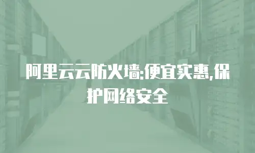 阿里云云防火墙:便宜实惠,保护网络安全