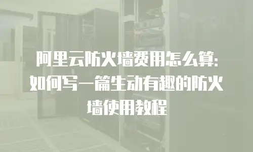 阿里云防火墙费用怎么算：如何写一篇生动有趣的防火墙使用教程