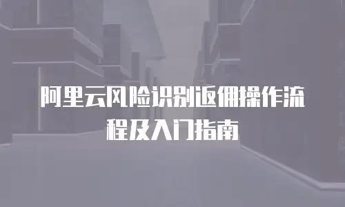 阿里云风险识别返佣操作流程及入门指南