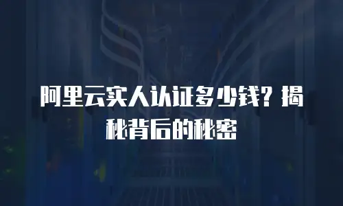 阿里云实人认证多少钱？揭秘背后的秘密