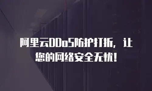 阿里云DDoS防护打折，让您的网络安全无忧！