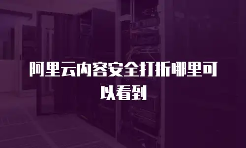 阿里云内容安全打折哪里可以看到