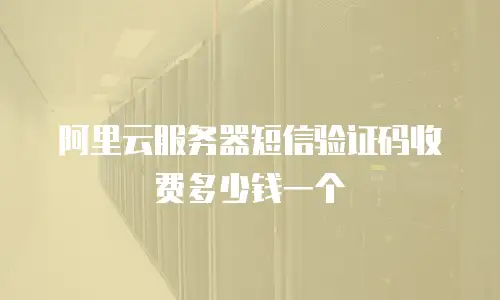 阿里云服务器短信验证码收费多少钱一个