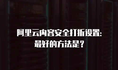阿里云内容安全打折设置：最好的方法是？