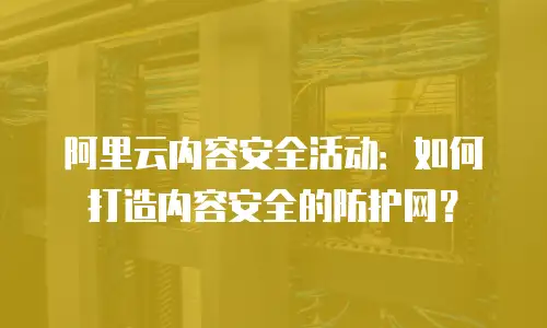 阿里云内容安全活动：如何打造内容安全的防护网？