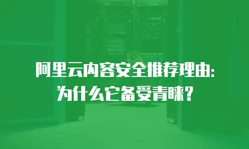 阿里云内容安全推荐理由：为什么它备受青睐？