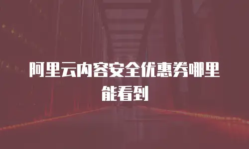 阿里云内容安全优惠券哪里能看到