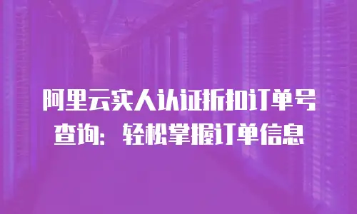 阿里云实人认证折扣订单号查询：轻松掌握订单信息