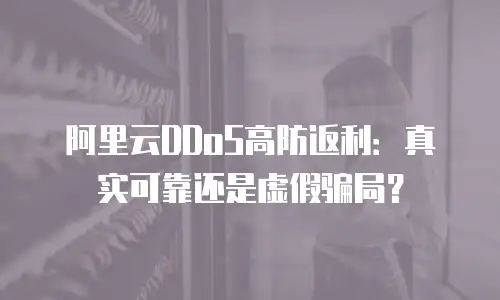 阿里云DDoS高防返利：真实可靠还是虚假骗局？
