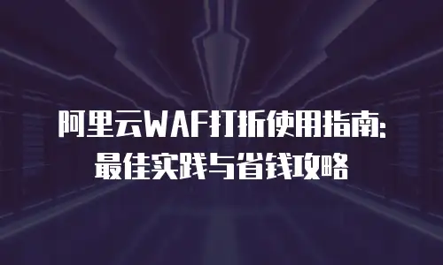 阿里云WAF打折使用指南: 最佳实践与省钱攻略