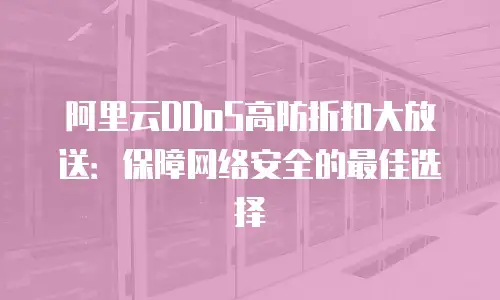 阿里云DDoS高防折扣大放送：保障网络安全的最佳选择