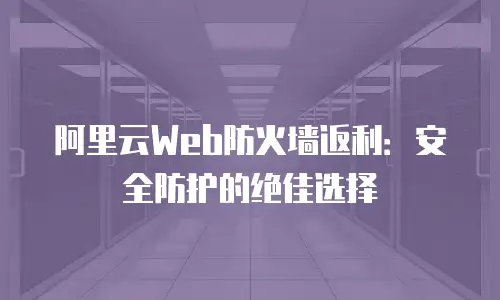 阿里云Web防火墙返利：安全防护的绝佳选择