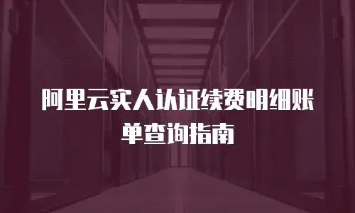 阿里云实人认证续费明细账单查询指南