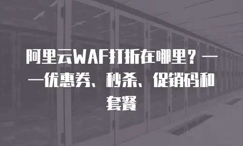 阿里云WAF打折在哪里？——优惠券、秒杀、促销码和套餐