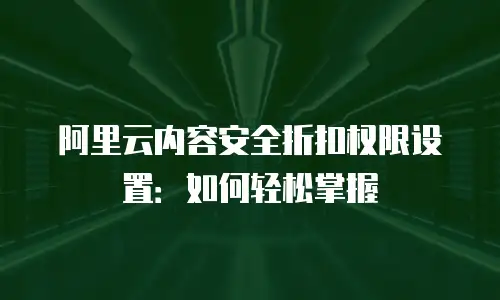 阿里云内容安全折扣权限设置：如何轻松掌握