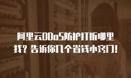 阿里云DDoS防护打折哪里找？告诉你几个省钱小窍门！