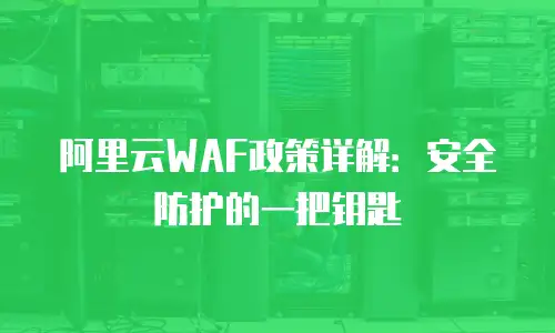 阿里云WAF政策详解：安全防护的一把钥匙