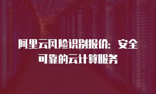 阿里云风险识别报价：安全可靠的云计算服务