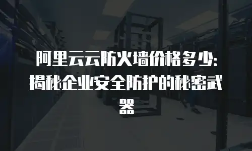 阿里云云防火墙价格多少：揭秘企业安全防护的秘密武器