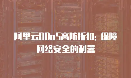 阿里云DDoS高防折扣: 保障网络安全的利器
