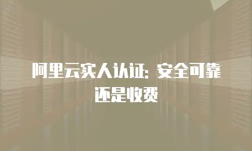 阿里云实人认证: 安全可靠还是收费