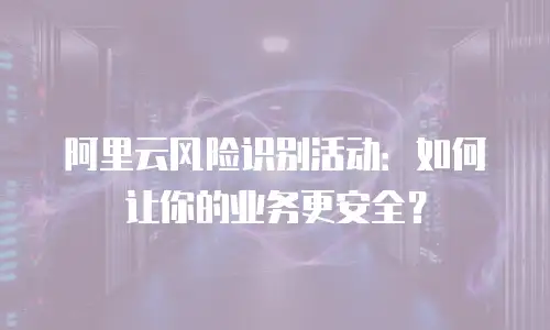 阿里云风险识别活动：如何让你的业务更安全？