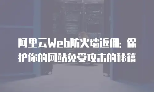 阿里云Web防火墙返佣: 保护你的网站免受攻击的秘籍