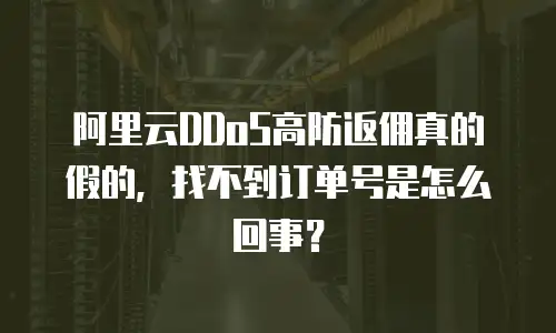 阿里云DDoS高防返佣真的假的，找不到订单号是怎么回事？