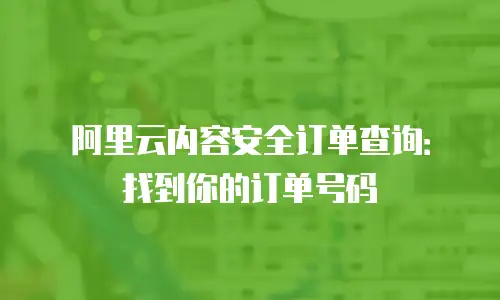 阿里云内容安全订单查询：找到你的订单号码