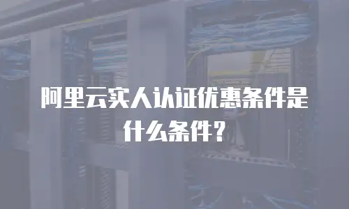 阿里云实人认证优惠条件是什么条件？