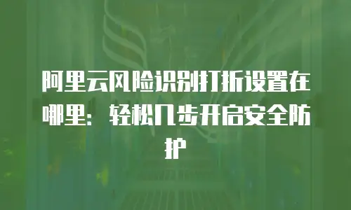 阿里云风险识别打折设置在哪里：轻松几步开启安全防护