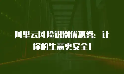 阿里云风险识别优惠券：让你的生意更安全！