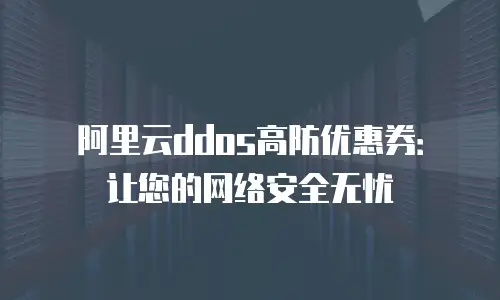 阿里云ddos高防优惠券：让您的网络安全无忧