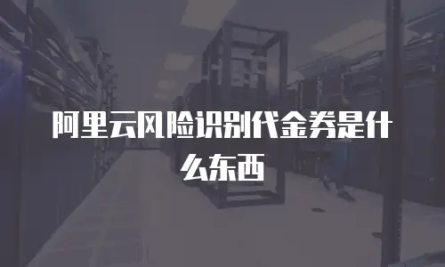 阿里云风险识别代金券是什么东西