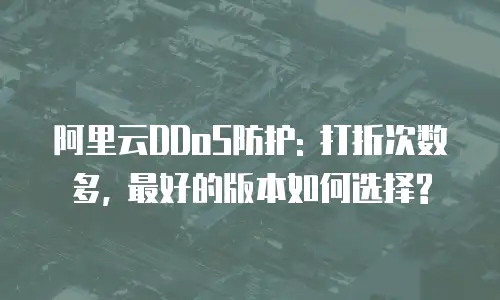 阿里云DDoS防护: 打折次数多, 最好的版本如何选择?