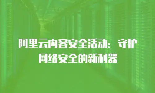 阿里云内容安全活动：守护网络安全的新利器