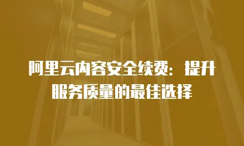 阿里云内容安全续费：提升服务质量的最佳选择