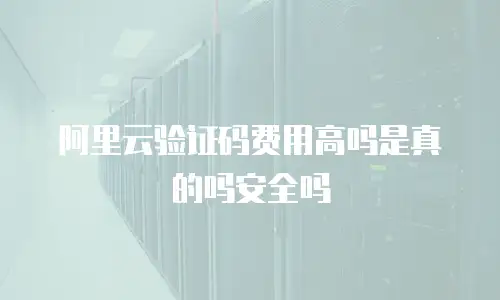 阿里云验证码费用高吗是真的吗安全吗