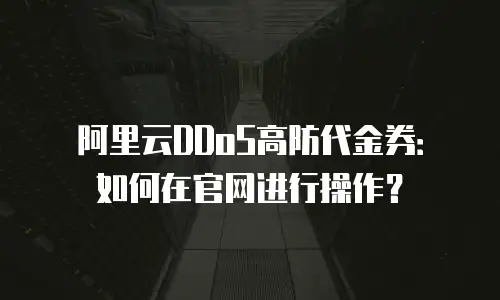 阿里云DDoS高防代金券：如何在官网进行操作？