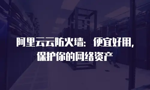 阿里云云防火墙：便宜好用，保护你的网络资产