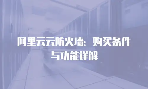 阿里云云防火墙：购买条件与功能详解