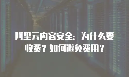 阿里云内容安全：为什么要收费？如何避免费用？