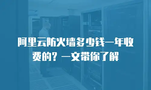 阿里云防火墙多少钱一年收费的？一文带你了解