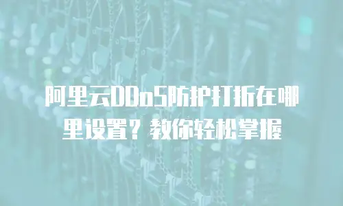 阿里云DDoS防护打折在哪里设置？教你轻松掌握