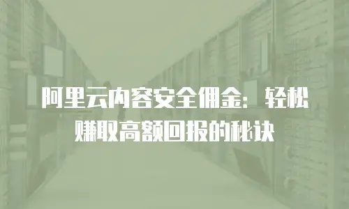 阿里云内容安全佣金：轻松赚取高额回报的秘诀