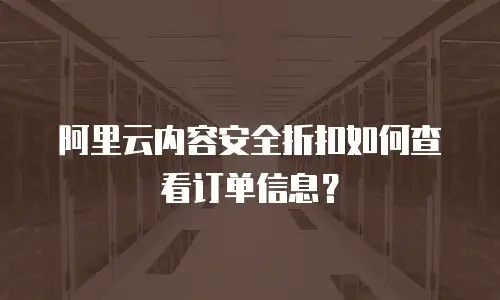 阿里云内容安全折扣如何查看订单信息？